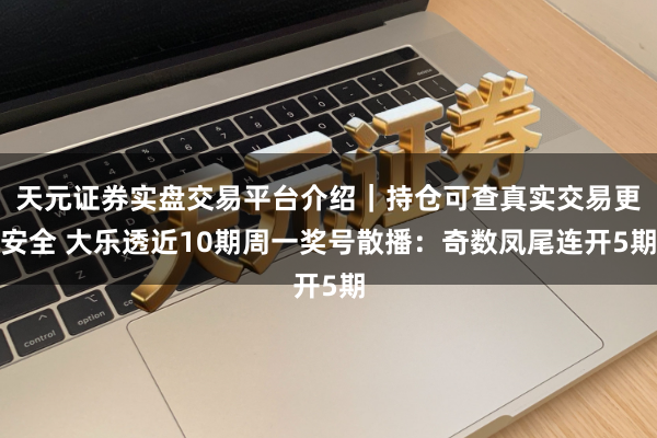 天元证券实盘交易平台介绍｜持仓可查真实交易更安全 大乐透近10期周一奖号散播：奇数凤尾连开5期