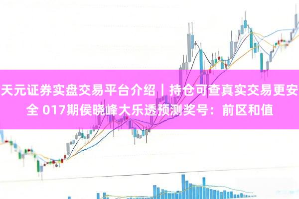 天元证券实盘交易平台介绍｜持仓可查真实交易更安全 017期侯晓峰大乐透预测奖号：前区和值