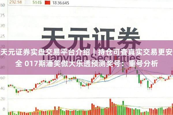 天元证券实盘交易平台介绍｜持仓可查真实交易更安全 017期潘笑傲大乐透预测奖号：重号分析