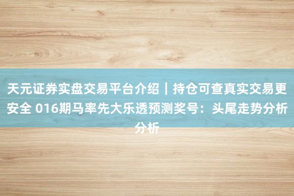 天元证券实盘交易平台介绍｜持仓可查真实交易更安全 016期马率先大乐透预测奖号：头尾走势分析