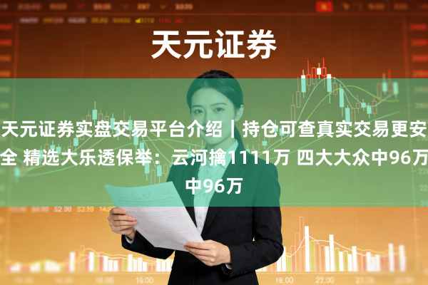 天元证券实盘交易平台介绍｜持仓可查真实交易更安全 精选大乐透保举：云河擒1111万 四大大众中96万
