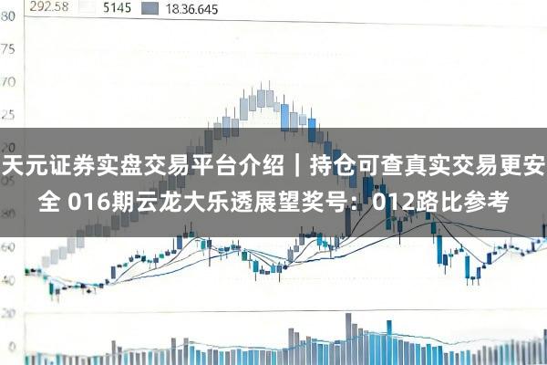 天元证券实盘交易平台介绍｜持仓可查真实交易更安全 016期云龙大乐透展望奖号：012路比参考