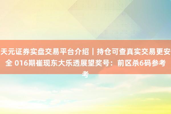 天元证券实盘交易平台介绍｜持仓可查真实交易更安全 016期崔现东大乐透展望奖号：前区杀6码参考
