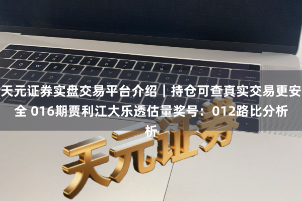 天元证券实盘交易平台介绍｜持仓可查真实交易更安全 016期贾利江大乐透估量奖号：012路比分析