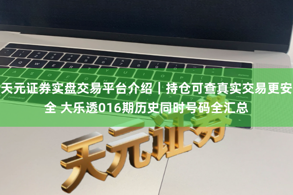 天元证券实盘交易平台介绍｜持仓可查真实交易更安全 大乐透016期历史同时号码全汇总