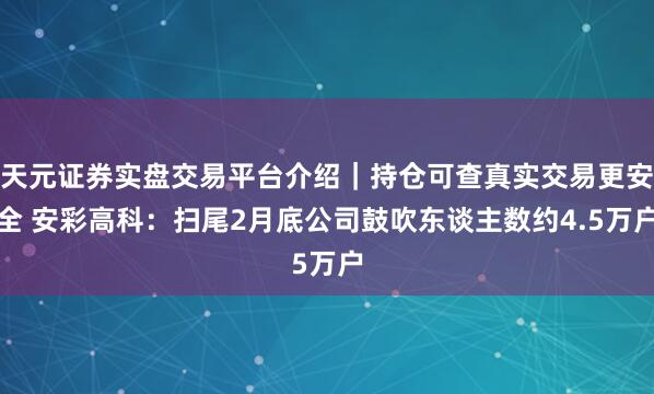 天元证券实盘交易平台介绍｜持仓可查真实交易更安全 安彩高科：扫尾2月底公司鼓吹东谈主数约4.5万户