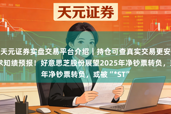 天元证券实盘交易平台介绍｜持仓可查真实交易更安全 大幅下求知绩预报！好意思芝股份展望2025年净钞票转负，或被“*ST”
