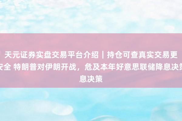 天元证券实盘交易平台介绍｜持仓可查真实交易更安全 特朗普对伊朗开战，危及本年好意思联储降息决策