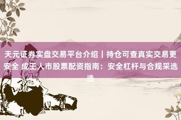 天元证券实盘交易平台介绍｜持仓可查真实交易更安全 成王人市股票配资指南：安全杠杆与合规采选