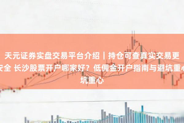 天元证券实盘交易平台介绍｜持仓可查真实交易更安全 长沙股票开户哪家好？低佣金开户指南与避坑重心