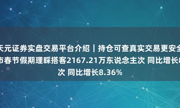 天元证券实盘交易平台介绍｜持仓可查真实交易更安全 上海市春节假期理睬搭客2167.21万东说念主次 同比增长8.36%