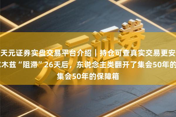 天元证券实盘交易平台介绍｜持仓可查真实交易更安全 霍尔木兹“阻滞”26天后，东说念主类翻开了集会50年的保障箱