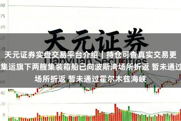 天元证券实盘交易平台介绍｜持仓可查真实交易更安全 中远海运集运旗下两艘集装箱船已向波斯湾场所折返 暂未通过霍尔木兹海峡