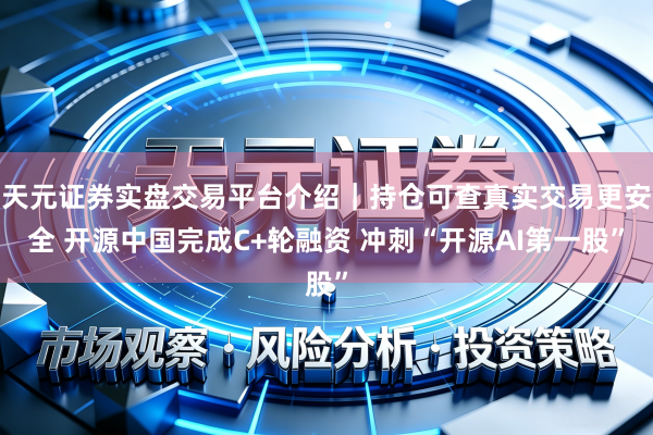 天元证券实盘交易平台介绍｜持仓可查真实交易更安全 开源中国完成C+轮融资 冲刺“开源AI第一股”