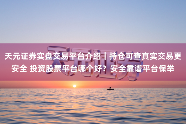 天元证券实盘交易平台介绍|持仓可查真实交易更安全 投资股票平台哪个好?安全靠谱平台保举