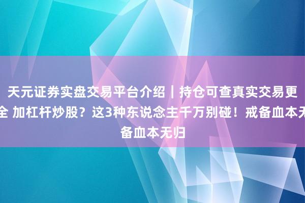 天元证券实盘交易平台介绍｜持仓可查真实交易更安全 加杠杆炒股？这3种东说念主千万别碰！戒备血本无归