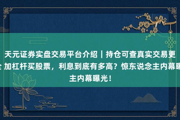 天元证券实盘交易平台介绍｜持仓可查真实交易更安全 加杠杆买股票，利息到底有多高？惊东说念主内幕曝光！