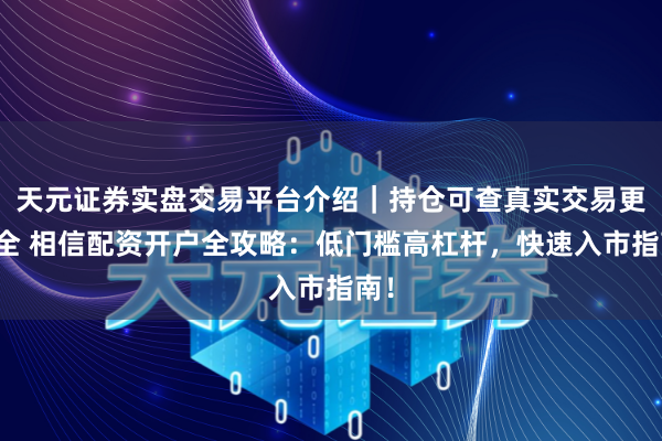 天元证券实盘交易平台介绍｜持仓可查真实交易更安全 相信配资开户全攻略：低门槛高杠杆，快速入市指南！