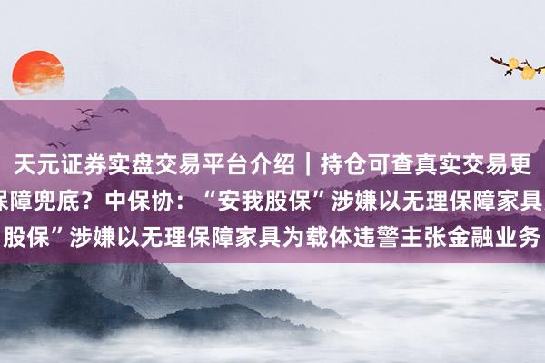 天元证券实盘交易平台介绍｜持仓可查真实交易更安全 股票投资亏空有保障兜底？中保协：“安我股保”涉嫌以无理保障家具为载体违警主张金融业务
