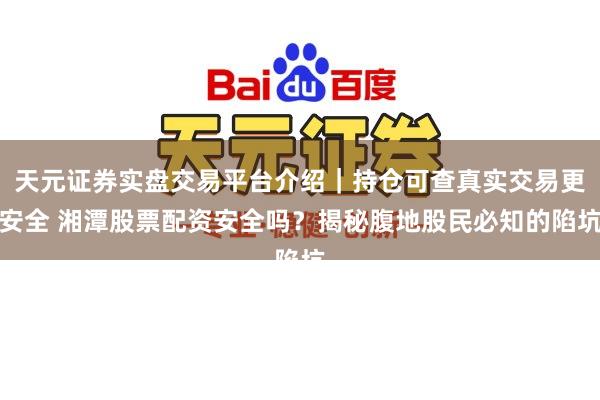 天元证券实盘交易平台介绍｜持仓可查真实交易更安全 湘潭股票配资安全吗？揭秘腹地股民必知的陷坑