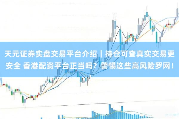 天元证券实盘交易平台介绍｜持仓可查真实交易更安全 香港配资平台正当吗？警惕这些高风险罗网！