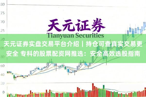 天元证券实盘交易平台介绍｜持仓可查真实交易更安全 专科的股票配资网推选：安全高效选股指南