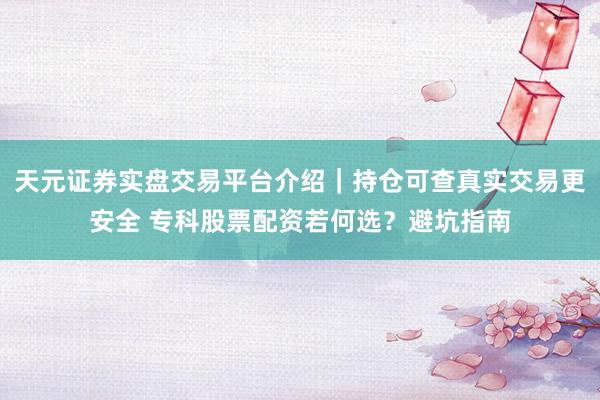 天元证券实盘交易平台介绍｜持仓可查真实交易更安全 专科股票配资若何选？避坑指南