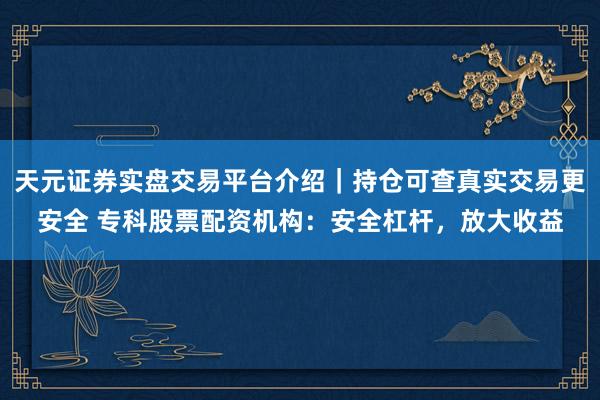 天元证券实盘交易平台介绍｜持仓可查真实交易更安全 专科股票配资机构：安全杠杆，放大收益