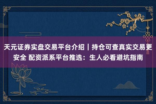 天元证券实盘交易平台介绍｜持仓可查真实交易更安全 配资派系平台推选：生人必看避坑指南