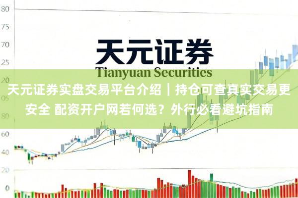 天元证券实盘交易平台介绍｜持仓可查真实交易更安全 配资开户网若何选？外行必看避坑指南