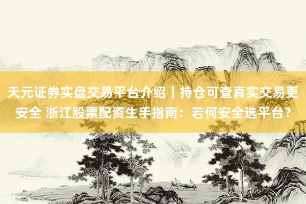 天元证券实盘交易平台介绍｜持仓可查真实交易更安全 浙江股票配资生手指南：若何安全选平台？