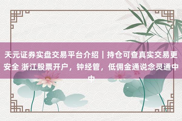 天元证券实盘交易平台介绍｜持仓可查真实交易更安全 浙江股票开户，钟经管，低佣金通说念灵通中