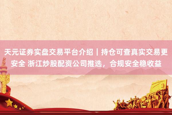 天元证券实盘交易平台介绍｜持仓可查真实交易更安全 浙江炒股配资公司推选，合规安全稳收益
