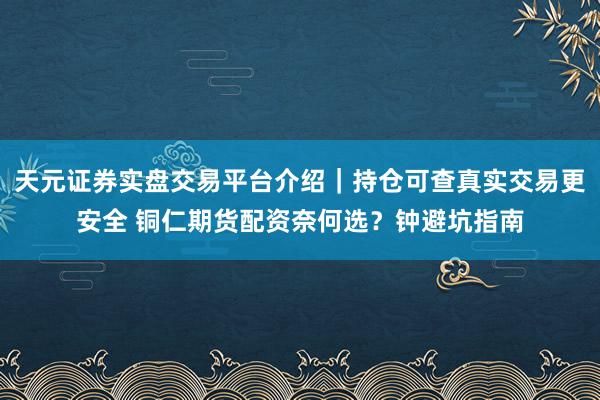 天元证券实盘交易平台介绍｜持仓可查真实交易更安全 铜仁期货配资奈何选？钟避坑指南