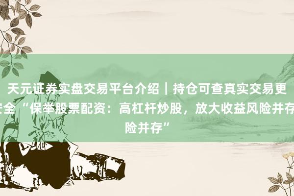 天元证券实盘交易平台介绍｜持仓可查真实交易更安全 “保举股票配资：高杠杆炒股，放大收益风险并存”