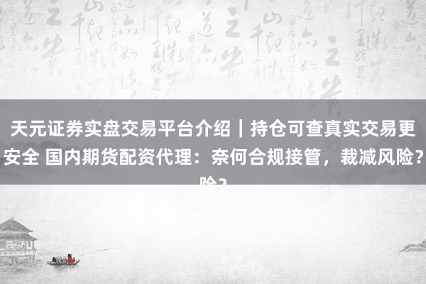 天元证券实盘交易平台介绍｜持仓可查真实交易更安全 国内期货配资代理：奈何合规接管，裁减风险？