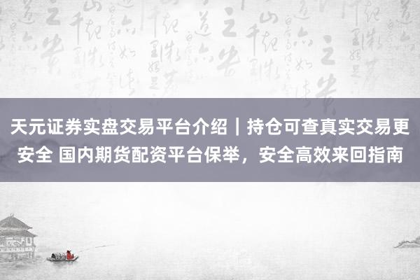 天元证券实盘交易平台介绍｜持仓可查真实交易更安全 国内期货配资平台保举，安全高效来回指南