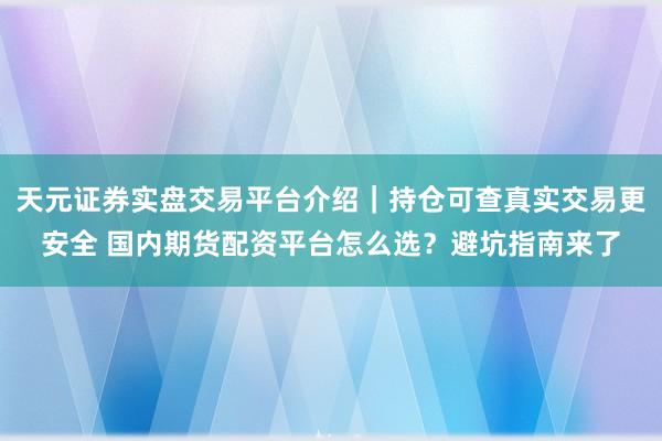 天元证券实盘交易平台介绍｜持仓可查真实交易更安全 国内期货配资平台怎么选？避坑指南来了