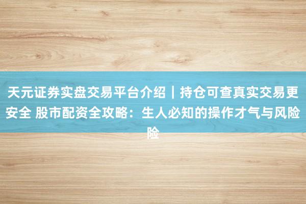 天元证券实盘交易平台介绍｜持仓可查真实交易更安全 股市配资全攻略：生人必知的操作才气与风险