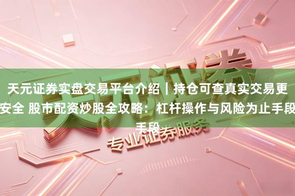 天元证券实盘交易平台介绍｜持仓可查真实交易更安全 股市配资炒股全攻略：杠杆操作与风险为止手段