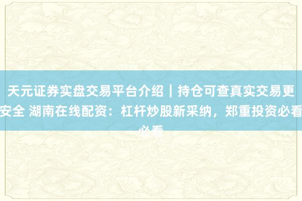 天元证券实盘交易平台介绍｜持仓可查真实交易更安全 湖南在线配资：杠杆炒股新采纳，郑重投资必看