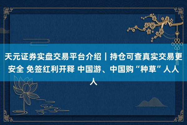 天元证券实盘交易平台介绍｜持仓可查真实交易更安全 免签红利开释 中国游、中国购“种草”人人