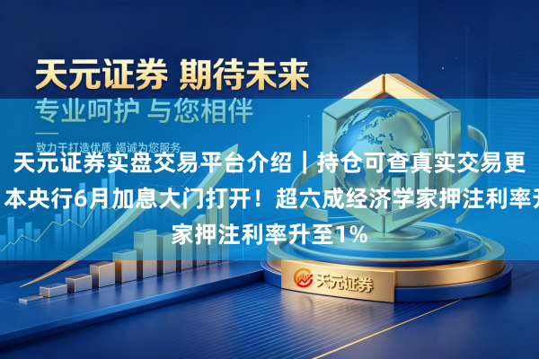 天元证券实盘交易平台介绍｜持仓可查真实交易更安全 日本央行6月加息大门打开！超六成经济学家押注利率升至1%