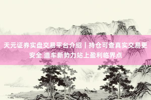 天元证券实盘交易平台介绍｜持仓可查真实交易更安全 造车新势力站上盈利临界点