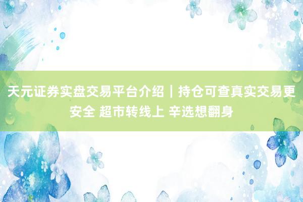天元证券实盘交易平台介绍｜持仓可查真实交易更安全 超市转线上 辛选想翻身