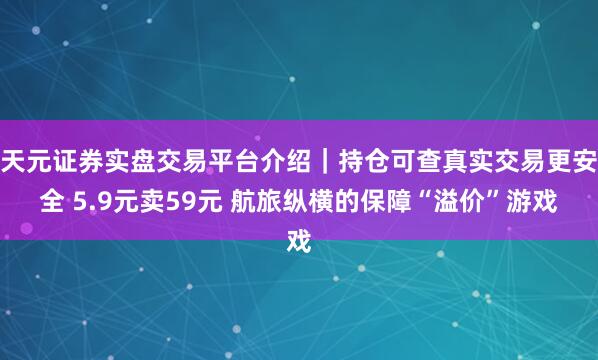 天元证券实盘交易平台介绍｜持仓可查真实交易更安全 5.9元卖59元 航旅纵横的保障“溢价”游戏