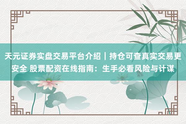 天元证券实盘交易平台介绍｜持仓可查真实交易更安全 股票配资在线指南：生手必看风险与计谋