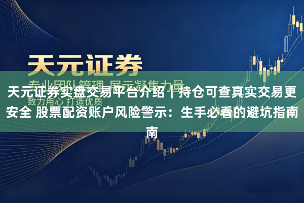 天元证券实盘交易平台介绍｜持仓可查真实交易更安全 股票配资账户风险警示：生手必看的避坑指南