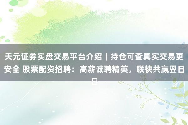天元证券实盘交易平台介绍｜持仓可查真实交易更安全 股票配资招聘：高薪诚聘精英，联袂共赢翌日