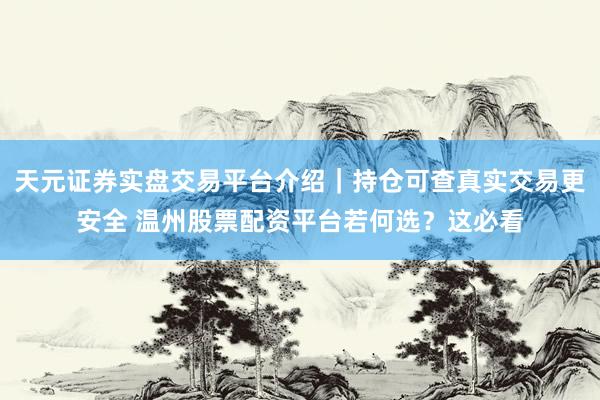 天元证券实盘交易平台介绍｜持仓可查真实交易更安全 温州股票配资平台若何选？这必看